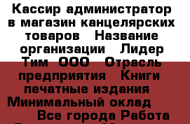 Кассир-администратор в магазин канцелярских товаров › Название организации ­ Лидер Тим, ООО › Отрасль предприятия ­ Книги, печатные издания › Минимальный оклад ­ 20 000 - Все города Работа » Вакансии   . Мордовия респ.